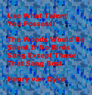 Use what talent you possess: the woods would be silent if no birds sang except those that sang best. -- Henry van Dyke